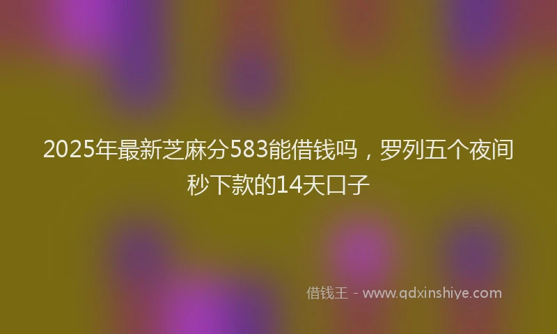 2025年最新芝麻分583能借钱吗，罗列五个夜间秒下款的14天口子