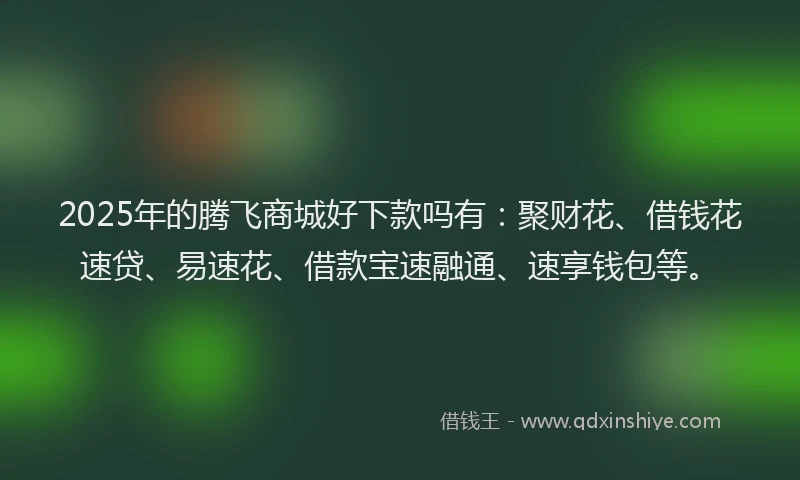 2025年的腾飞商城好下款吗有：聚财花、借钱花速贷、易速花、借款宝速融通、速享钱包等。