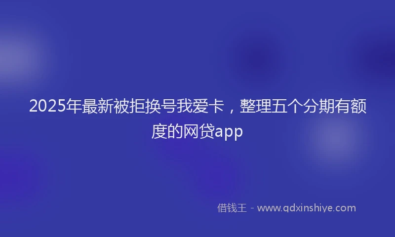 2025年最新被拒换号我爱卡，整理五个分期有额度的网贷app