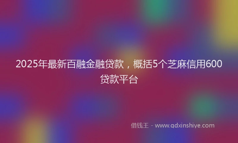 2025年最新百融金融贷款，概括5个芝麻信用600贷款平台