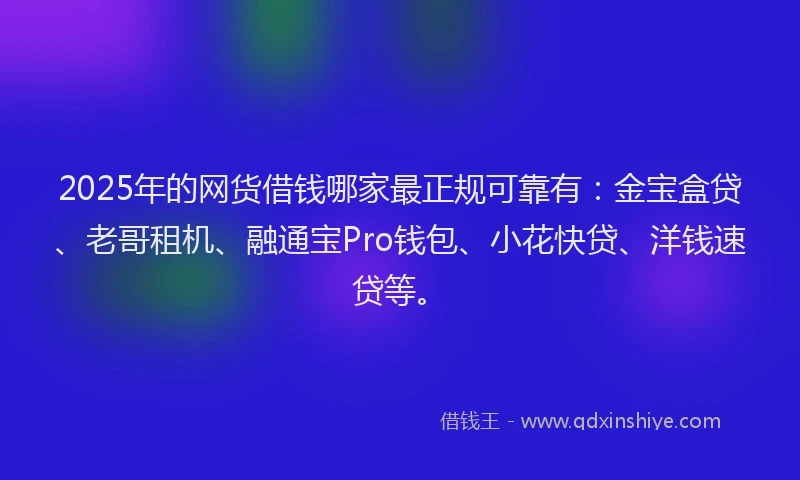 2025年的网货借钱哪家最正规可靠有：金宝盒贷、老哥租机、融通宝Pro钱包、小花快贷、洋钱速贷等。