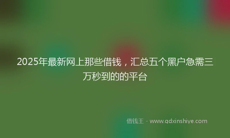 2025年最新网上那些借钱，汇总五个黑户急需三万秒到的的平台