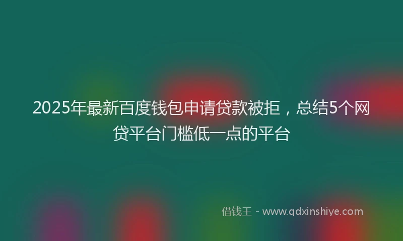 2025年最新百度钱包申请贷款被拒，总结5个网贷平台门槛低一点的平台
