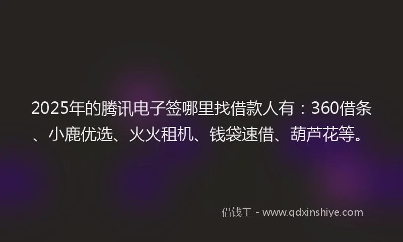 2025年的腾讯电子签哪里找借款人有：360借条、小鹿优选、火火租机、钱袋速借、葫芦花等。