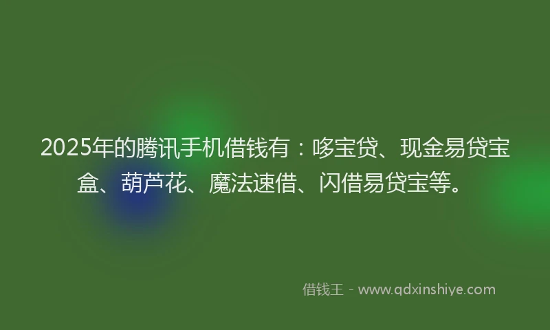2025年的腾讯手机借钱有：哆宝贷、现金易贷宝盒、葫芦花、魔法速借、闪借易贷宝等。