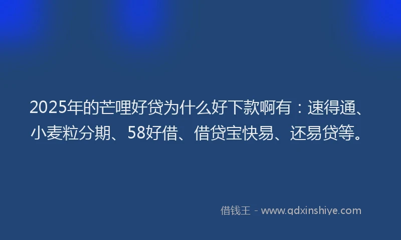 2025年的芒哩好贷为什么好下款啊有：速得通、小麦粒分期、58好借、借贷宝快易、还易贷等。