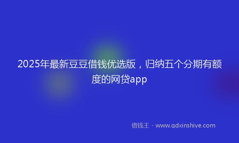 2025年最新豆豆借钱优选版，归纳五个分期有额度的网贷app