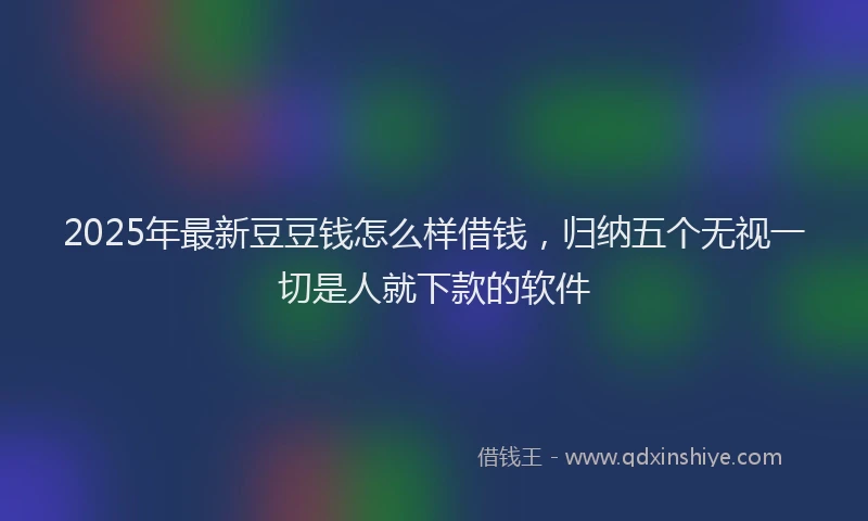 2025年最新豆豆钱怎么样借钱，归纳五个无视一切是人就下款的软件