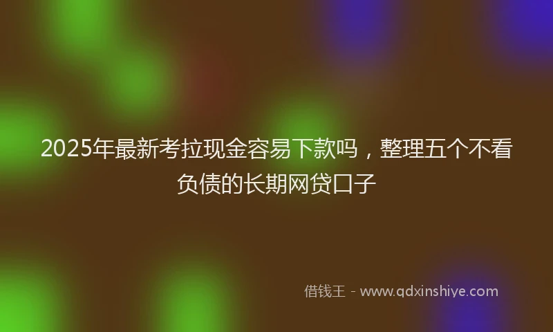 2025年最新考拉现金容易下款吗，整理五个不看负债的长期网贷口子