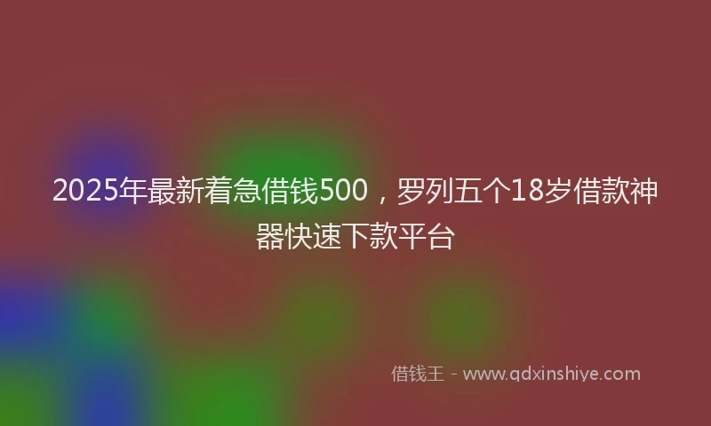 2025年最新着急借钱500，罗列五个18岁借款神器快速下款平台