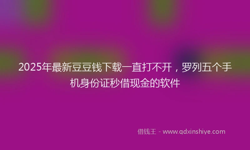 2025年最新豆豆钱下载一直打不开，罗列五个手机身份证秒借现金的软件