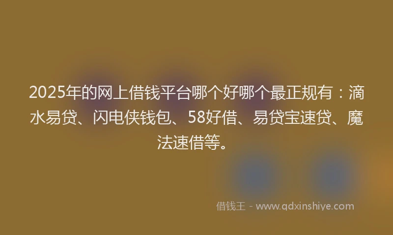 2025年的网上借钱平台哪个好哪个最正规有：滴水易贷、闪电侠钱包、58好借、易贷宝速贷、魔法速借等。
