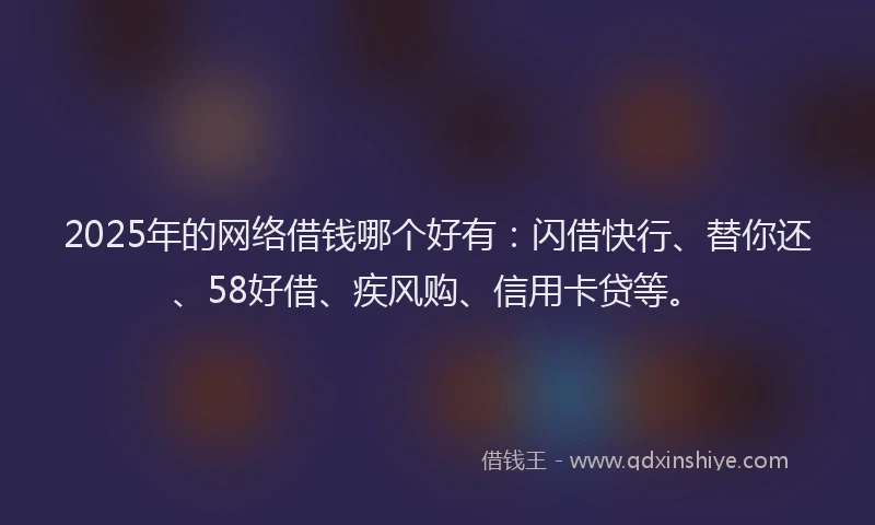 2025年的网络借钱哪个好有：闪借快行、替你还、58好借、疾风购、信用卡贷等。