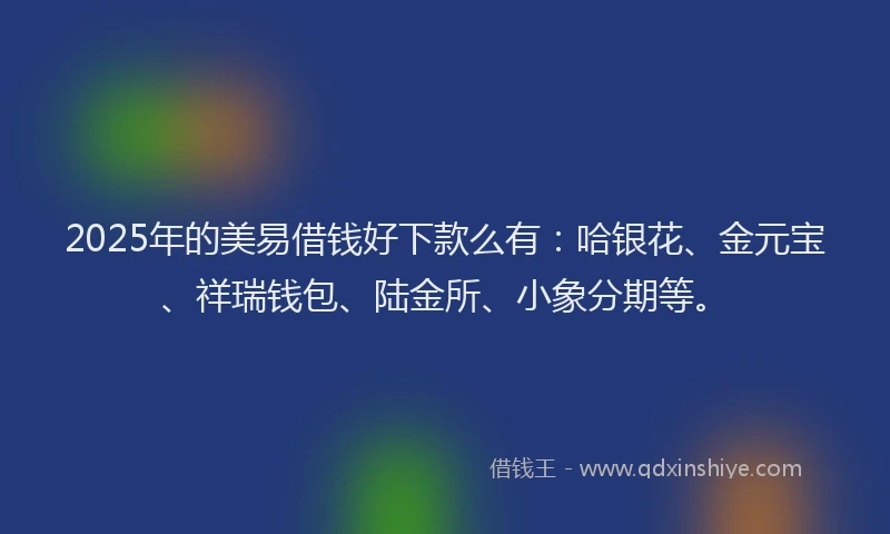 2025年的美易借钱好下款么有：哈银花、金元宝、祥瑞钱包、陆金所、小象分期等。