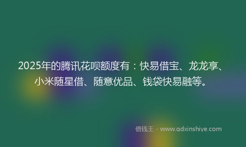 2025年的腾讯花呗额度有：快易借宝、龙龙享、小米随星借、随意优品、钱袋快易融等。