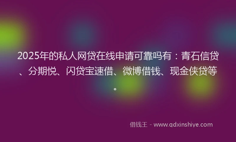 2025年的私人网贷在线申请可靠吗有：青石信贷、分期悦、闪贷宝速借、微博借钱、现金侠贷等。