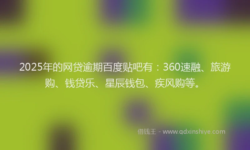 2025年的网贷逾期百度贴吧有：360速融、旅游购、钱贷乐、星辰钱包、疾风购等。
