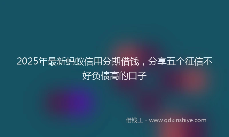 2025年最新蚂蚁信用分期借钱，分享五个征信不好负债高的口子