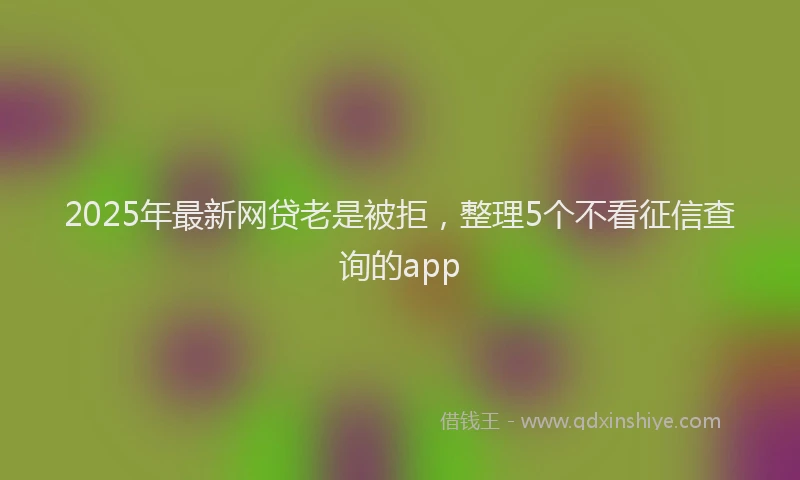 2025年最新网贷老是被拒，整理5个不看征信查询的app