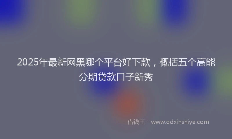 2025年最新网黑哪个平台好下款，概括五个高能分期贷款口子新秀