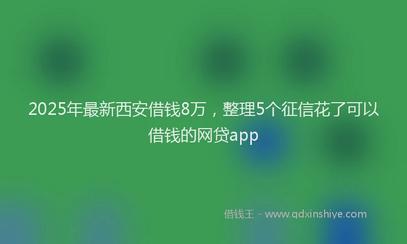 2025年最新西安借钱8万，整理5个征信花了可以借钱的网贷app