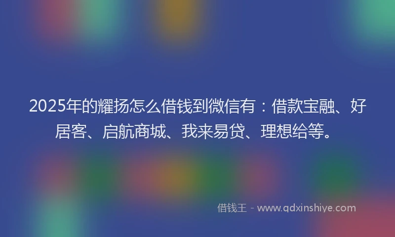 2025年的耀扬怎么借钱到微信有：借款宝融、好居客、启航商城、我来易贷、理想给等。