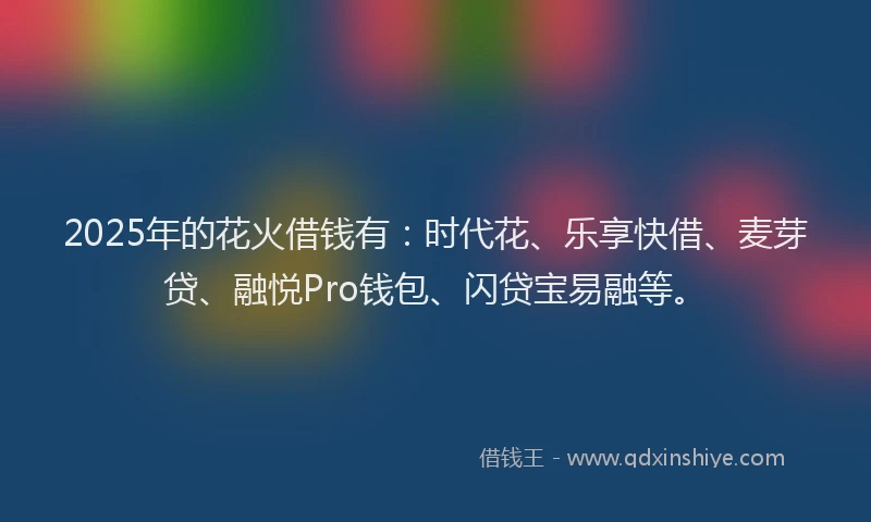 2025年的花火借钱有：时代花、乐享快借、麦芽贷、融悦Pro钱包、闪贷宝易融等。