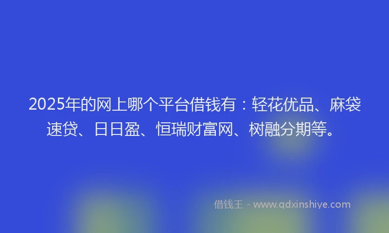2025年的网上哪个平台借钱有：轻花优品、麻袋速贷、日日盈、恒瑞财富网、树融分期等。