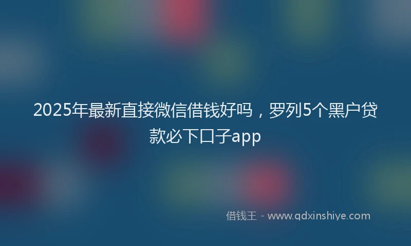 2025年最新直接微信借钱好吗，罗列5个黑户贷款必下口子app