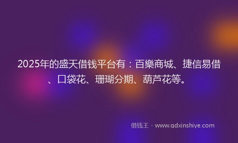 2025年的盛天借钱平台有：百樂商城、捷信易借、口袋花、珊瑚分期、葫芦花等。