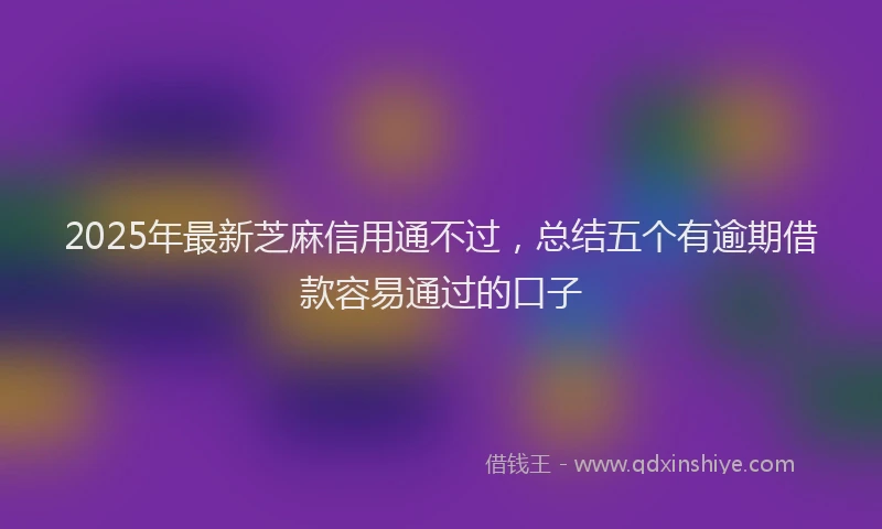 2025年最新芝麻信用通不过，总结五个有逾期借款容易通过的口子