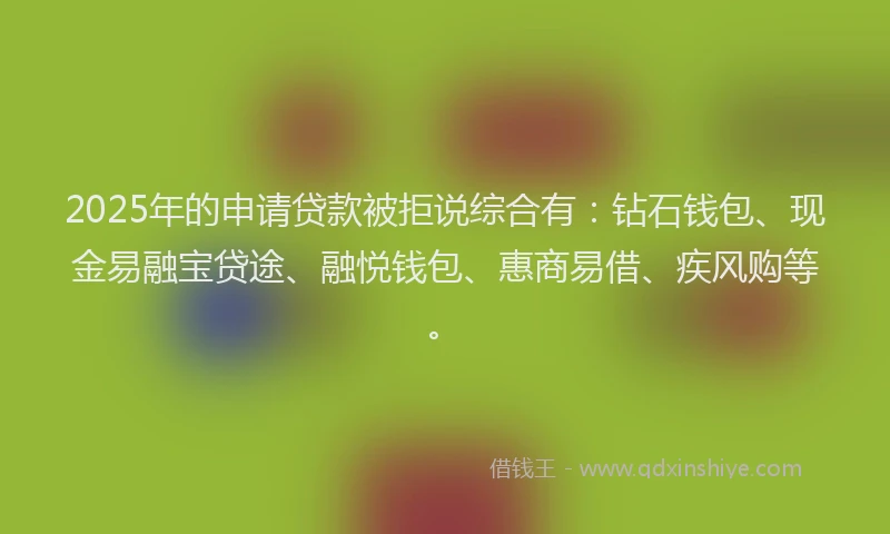 2025年的申请贷款被拒说综合有：钻石钱包、现金易融宝贷途、融悦钱包、惠商易借、疾风购等。