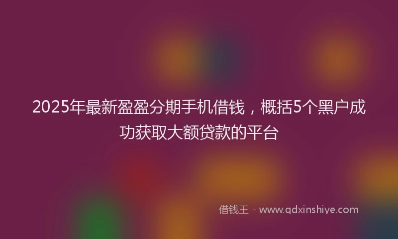 2025年最新盈盈分期手机借钱，概括5个黑户成功获取大额贷款的平台