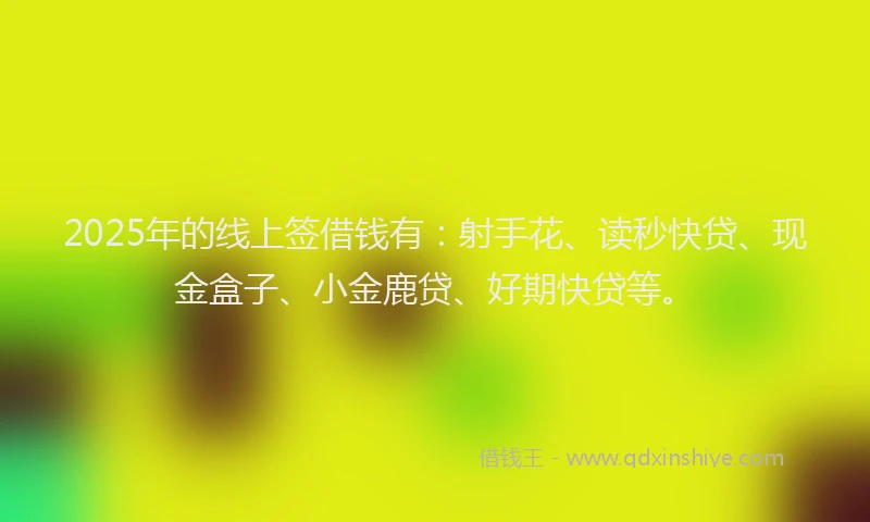 2025年的线上签借钱有：射手花、读秒快贷、现金盒子、小金鹿贷、好期快贷等。