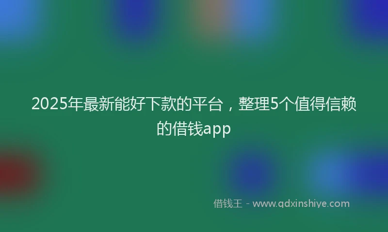 2025年最新能好下款的平台，整理5个值得信赖的借钱app
