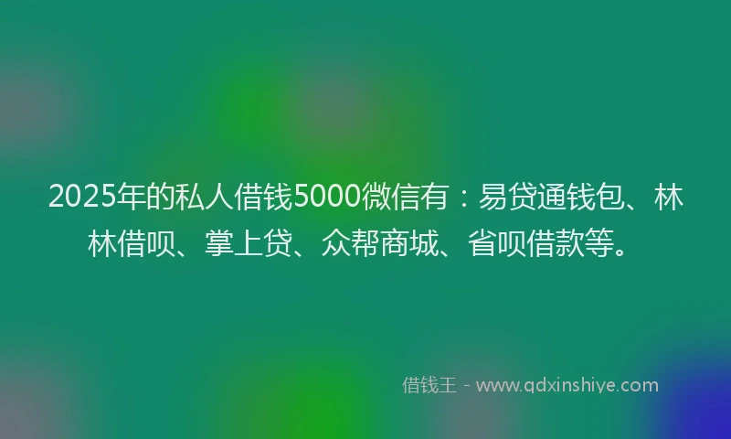 2025年的私人借钱5000微信有：易贷通钱包、林林借呗、掌上贷、众帮商城、省呗借款等。