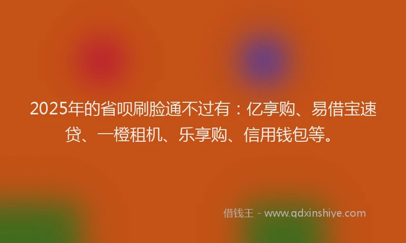 2025年的省呗刷脸通不过有：亿享购、易借宝速贷、一橙租机、乐享购、信用钱包等。
