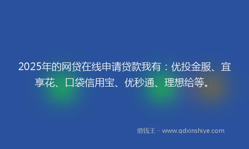 2025年的网贷在线申请贷款我有：优投金服、宜享花、口袋信用宝、优秒通、理想给等。