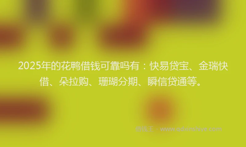 2025年的花鸭借钱可靠吗有：快易贷宝、金瑞快借、朵拉购、珊瑚分期、瞬信贷通等。