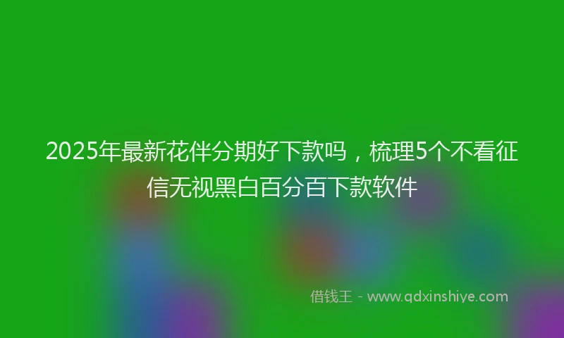 2025年最新花伴分期好下款吗，梳理5个不看征信无视黑白百分百下款软件