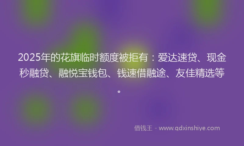 2025年的花旗临时额度被拒有：爱达速贷、现金秒融贷、融悦宝钱包、钱速借融途、友佳精选等。
