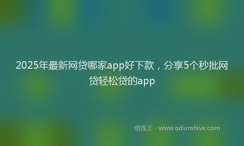 2025年最新网贷哪家app好下款，分享5个秒批网贷轻松贷的app