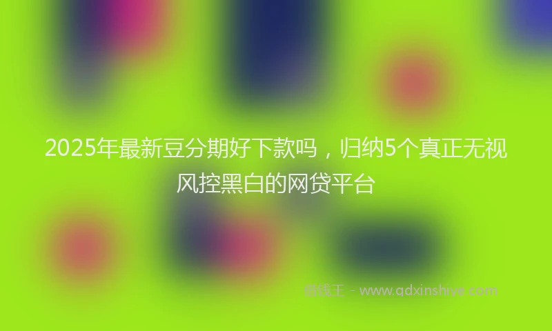 2025年最新豆分期好下款吗，归纳5个真正无视风控黑白的网贷平台