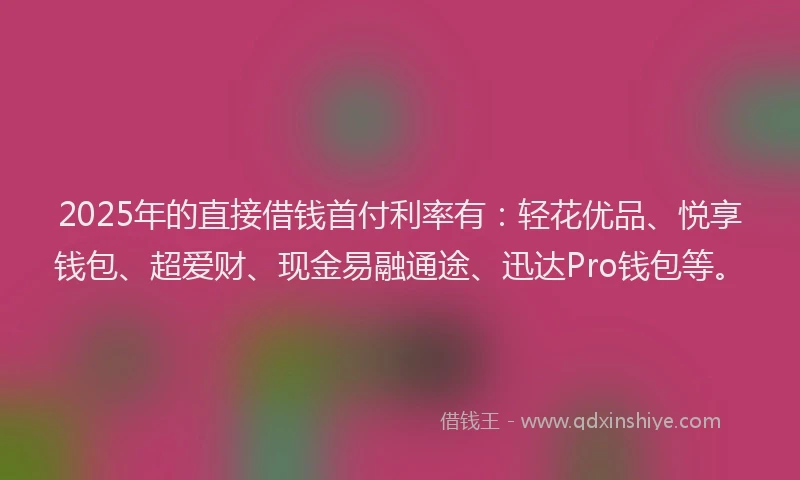 2025年的直接借钱首付利率有：轻花优品、悦享钱包、超爱财、现金易融通途、迅达Pro钱包等。