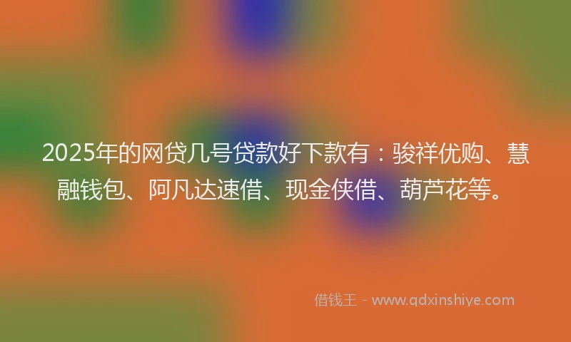 2025年的网贷几号贷款好下款有：骏祥优购、慧融钱包、阿凡达速借、现金侠借、葫芦花等。