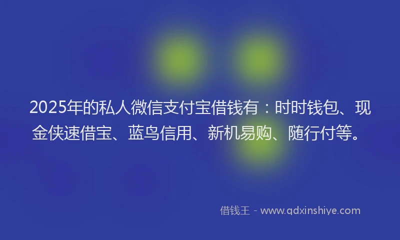 2025年的私人微信支付宝借钱有：时时钱包、现金侠速借宝、蓝鸟信用、新机易购、随行付等。