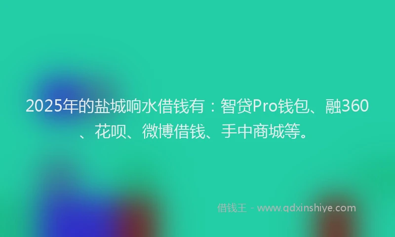 2025年的盐城响水借钱有：智贷Pro钱包、融360、花呗、微博借钱、手中商城等。