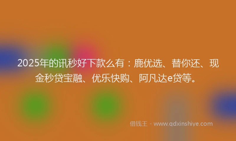 2025年的讯秒好下款么有：鹿优选、替你还、现金秒贷宝融、优乐快购、阿凡达e贷等。