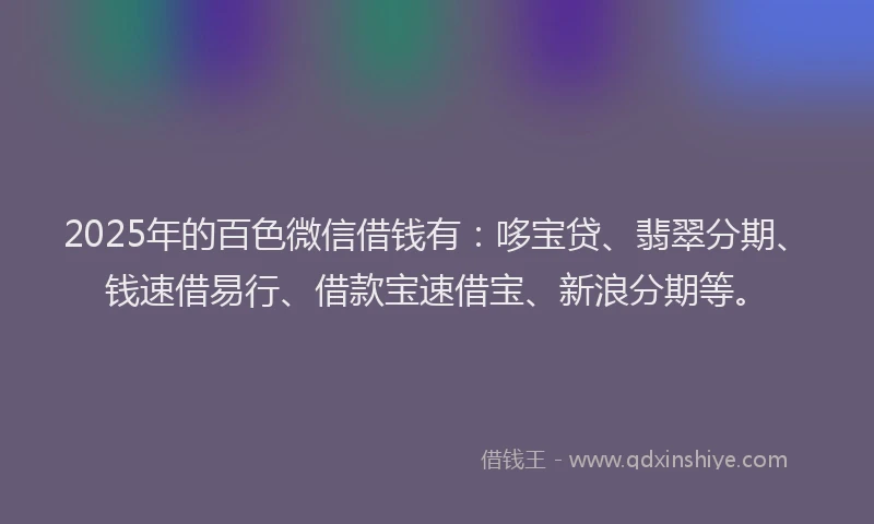 2025年的百色微信借钱有：哆宝贷、翡翠分期、钱速借易行、借款宝速借宝、新浪分期等。