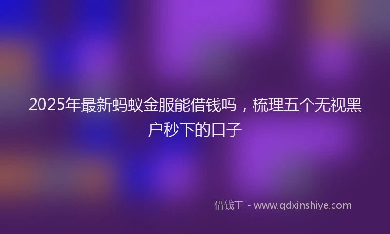 2025年最新蚂蚁金服能借钱吗，梳理五个无视黑户秒下的口子